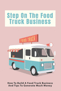 Step On The Food Truck Business: How To Build A Food Truck Business And Tips To Generate Much Money: Tips To Manage Expenses When You Start Your Food Truck