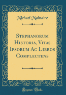 Stephanorum Historia, Vitas Ipsorum AC Libros Complectens (Classic Reprint)