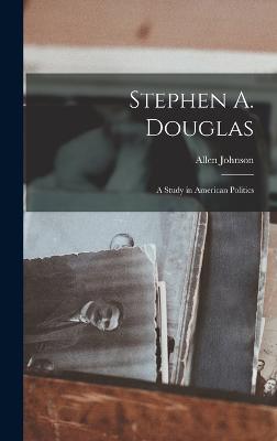 Stephen A. Douglas: A Study in American Politics - Johnson, Allen