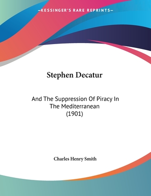 Stephen Decatur: And the Suppression of Piracy in the Mediterranean (1901) - Smith, Charles Henry