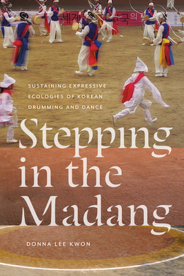 Stepping in the Madang: Sustaining Expressive Ecologies of Korean Drumming and Dance - Kwon, Donna L