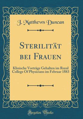 Sterilitat Bei Frauen: Klinische Vortrage Gehalten Im Royal College of Physicians Im Februar 1883 (Classic Reprint) - Duncan, J. Matthews