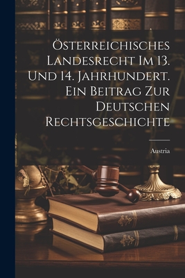 ?sterreichisches Landesrecht Im 13. Und 14. Jahrhundert. Ein Beitrag Zur Deutschen Rechtsgeschichte - Austria (Creator)