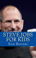 Steve Jobs for Kids: A Biography of Steve Jobs Just for Kids! - Rogers, Sam