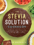 Stevia Solution Cookbook: Satisfy Your Sweet Tooth with the No-Calories, No-Carb, No-Chemical, All-Natural, Healthy Sweetener