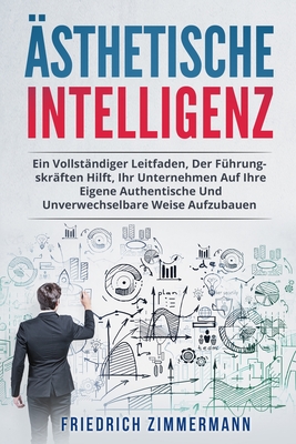 ?sthetische Intelligenz: Ein Vollst?ndiger Leitfaden, Der F?hrungskr?ften Hilft, Ihr Unternehmen Auf Ihre Eigene Authentische Und Unverwechselbare Weise Aufzubauen - Zimmermann, Friedrich