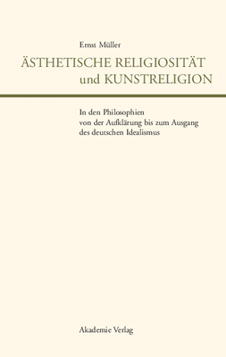 ?sthetische Religiosit?t Und Kunstreligion in Den Philosophien Von Der Aufkl?rung Bis Zum Ausgang Des Deutschen Idealismus - M?ller, Ernst