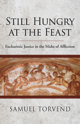 Still Hungry at the Feast: Eucharistic Justice in the Midst of Affliction - Torvend, Samuel