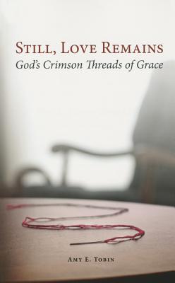 Still, Love Remains: God's Crimson Threads of Grace - Tobin, Amy E