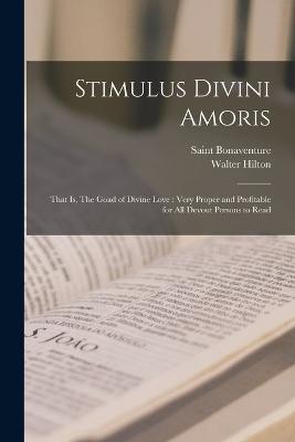 Stimulus Divini Amoris: That is, The Goad of Divine Love: Very Proper and Profitable for all Devout Persons to Read - Bonaventure, Saint, and Hilton, Walter