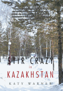 Stir Crazy in Kazakhstan: One Person's Experience, Coping with Living and Working in a Strange Environment Where Normal, Day to Day Activities Can Turn Out to Be Monumental in Their Execution and Where Any Comfort Zones Are Hard to Find!