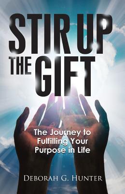 Stir Up the Gift: The Journey to Fulfilling Your Purpose in Life - Hunter, Deborah G