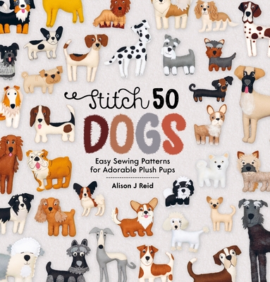 Stitch 50 Dogs: Easy Sewing Patterns for Adorable Plush Pups - Reid, Alison J
