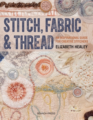 Stitch, Fabric & Thread: An Inspirational Guide for Creative Stitchers - Healey, Elizabeth