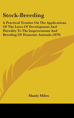 Stock-Breeding: A Practical Treatise On The Applications Of The Laws Of Development And Heredity To The Improvement And Breeding Of Domestic Animals (1879) - Miles, Manly