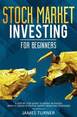 Stock Market Investing for Beginners: A Step by Step Guide to Invest in Stocks with 41 Highly Effective Expert Investing Strategies - Turner, James