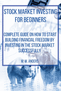 Stock Market Investing for Beginners: Complete Beginner's Guide On How To Start Building Your Financial Freedom By Investing In The Stock Market Successfully. Analysis, Strategies, Techniques, Risk Management, and Trader Psychology.