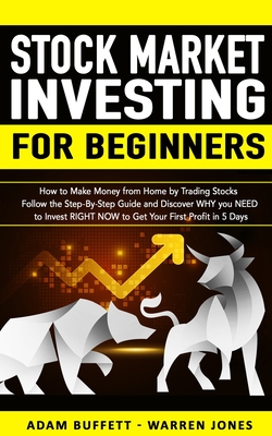 Stock Market Investing for Beginners: How to Make Money From Home by Trading Stocks Follow the Step-By-Step Guide and Discover WHY You NEED to Invest RIGHT NOW to Get Your First Profit in 5 Days - Buffett, Adam, and Jones, Warren