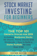 Stock Market Investing for Beginners: The Top 101 Growth Stocks for 2019 - Including Marijuana Stocks, 5G Stocks, Penny Stocks and Dividends + How to Build a Starter Portfolio for Less than $100