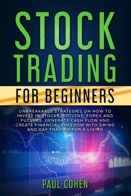 Stock Trading for Beginners: Unbreakable Strategies on How to Invest in Stocks, Options, Forex and Futures. Generate Cash Flow and Create Financial Freedom with Swing and Day Trading for a Living - Cohen, Paul