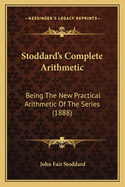 Stoddard's Complete Arithmetic: Being the New Practical Arithmetic of the Series: With Additions for a Full, Practical Course of Instruction in High Schools and Academies