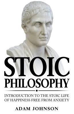 Stoic Philosophy: Introduction to the Stoic life of happiness Free from Anxiety - Johnson, Adam