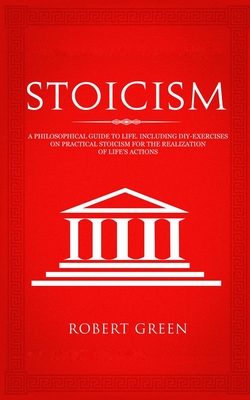 Stoicism: A Philosophical Guide to Life - Including DIY-Exercises on Practical Stoicism for the Realization of Life's Actions - Green, Robert