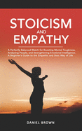 Stoicism & Empathy: A Perfectly Balanced Match for Boosting Mental Toughness, Analyzing People, and Strengthening Emotional Intelligence. A Beginner's Guide to the Empathic and Stoic Way of Life