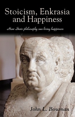 Stoicism, Enkrasia and Happiness: How Stoic philosophy can bring happiness - Bowman, John L