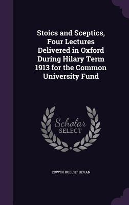 Stoics and Sceptics, Four Lectures Delivered in Oxford During Hilary Term 1913 for the Common University Fund - Bevan, Edwyn Robert