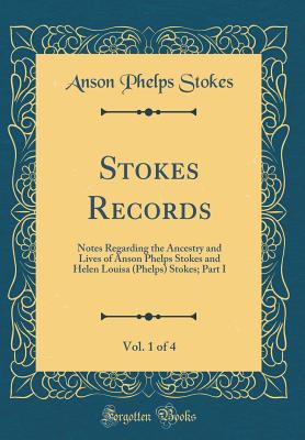 Stokes Records, Vol. 1 of 4: Notes Regarding the Ancestry and Lives of Anson Phelps Stokes and Helen Louisa (Phelps) Stokes; Part I (Classic Reprint) - Stokes, Anson Phelps