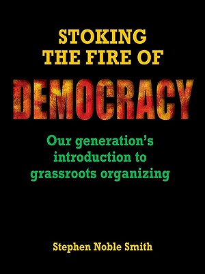 Stoking the Fire of Democracy: Our Generation's Introduction to Grassroots Organizing - Smith, Stephen Noble