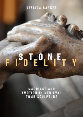 Stone Fidelity: Marriage and Emotion in Medieval Tomb Sculpture - Barker, Jessica