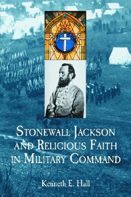 Stonewall Jackson and Religious Faith in Military Command - Hall, Kenneth E