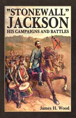 Stonewall Jackson: His Campaigns and Battles - Wood, James H