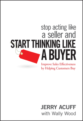 Stop Acting Like a Seller and Start Thinking Like a Buyer: Improve Sales Effectiveness by Helping Customers Buy - Acuff, Jerry, and Wood, Wally