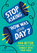 Stop Asking How Was Your Day?: 444 Better Questions to Help You Connect with Your Child