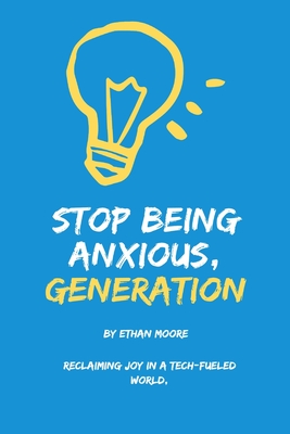 Stop Being Anxious, Generation: Reclaiming Joy in a Tech-Fueled World: How to Combat Anxiety and Foster Well-Being in Our Kids (and Ourselves) - Moore, Ethan