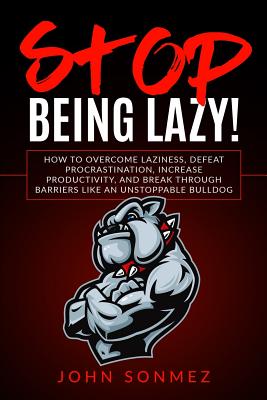 Stop Being Lazy: How to Overcome Laziness, Defeat Procrastination, Increase Productivity, and Break Through Barriers Like an Unstoppable Bulldog - Sonmez, John
