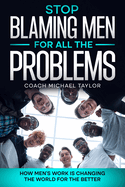 Stop Blaming Men For All The Problems - How Men's Work Is Changing The World For The Better