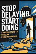 Stop Delaying, Start Doing: 8 Proven Steps to Conquer Procrastination