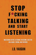 Stop F*cking Talking and Start Listening: Mastering Active Listening to Become a Better Colleague, Friend, and Partner