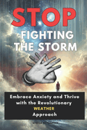 Stop Fighting the Storm: Embrace Anxiety and Thrive with the Revolutionary WEATHER Approach