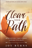 Stop Getting In Your Own Way: Clear Your Path - Do Whatever It Takes to Move Forward With Grace