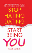 Stop Hating Dating Start Being You: Challenging Your Beliefs to Shift Your Self Worth