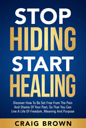 Stop Hiding Start Healing: Discover how to be set free from the pain and shame of your past, so that you can live a life of freedom, meaning and purpose