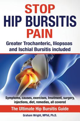 Stop Hip Bursitis Pain: Greater Trochanteric, Iliopsoas and Ischial Bursitis - Wright Mphil, Graham