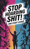 Stop Hoarding Shit! And Start Living