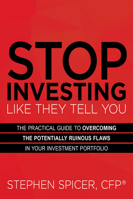 Stop Investing Like They Tell You: The Practical Guide to Overcoming the Potentially Ruinous Flaws in Your Investment Portfolio - Spicer, Stephen