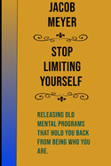 Stop Limiting Yourself: : Releasing Old Mental Programs That Hold You Back From Being Who You Are